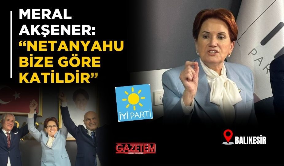 MERAL AKŞENER: “NETANYAHU BİZE GÖRE KATİLDİR”