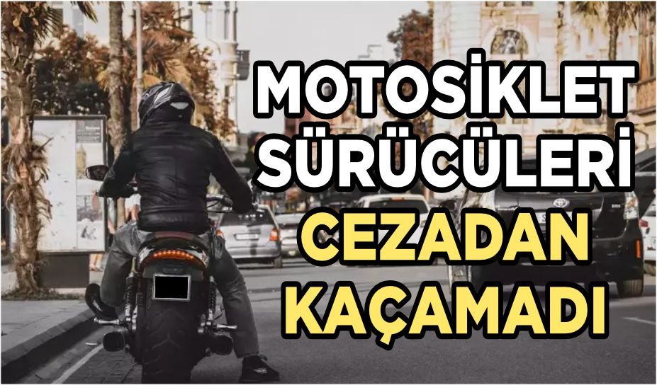 MOTOSİKLET SÜRÜCÜLERİ CEZADAN KAÇAMADI