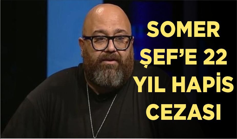 SOMER ŞEF’E 22 YIL HAPİS CEZASI İSTENDİ