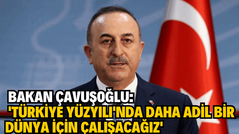 Bakan Çavuşoğlu: ‘Türkiye Yüzyılı’nda daha adil bir dünya için çalışacağız’