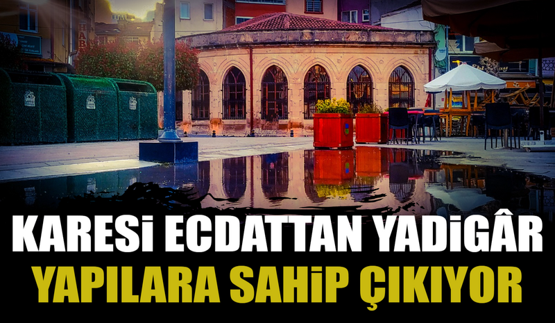 KARESİ ECDATTAN YADİGÂR YAPILARA SAHİP ÇIKIYOR