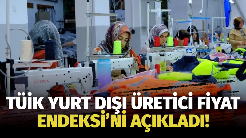 TÜİK YURT DIŞI ÜRETİCİ FİYAT ENDEKSİ’Nİ AÇIKLADI!