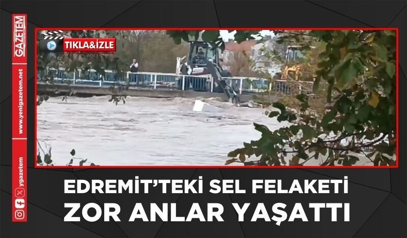 EDREMİT’TEKİ SEL FELAKETİ ZOR ANLAR YAŞATTI