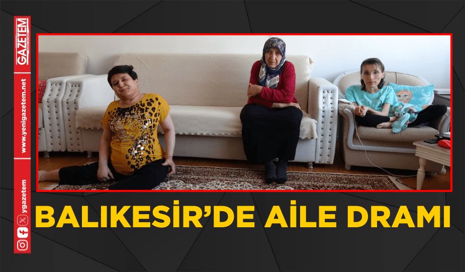 BALIKESİR’DE AİLE DRAMI “EVİN İÇİNDE HER ŞEY ÇOK ZOR!”