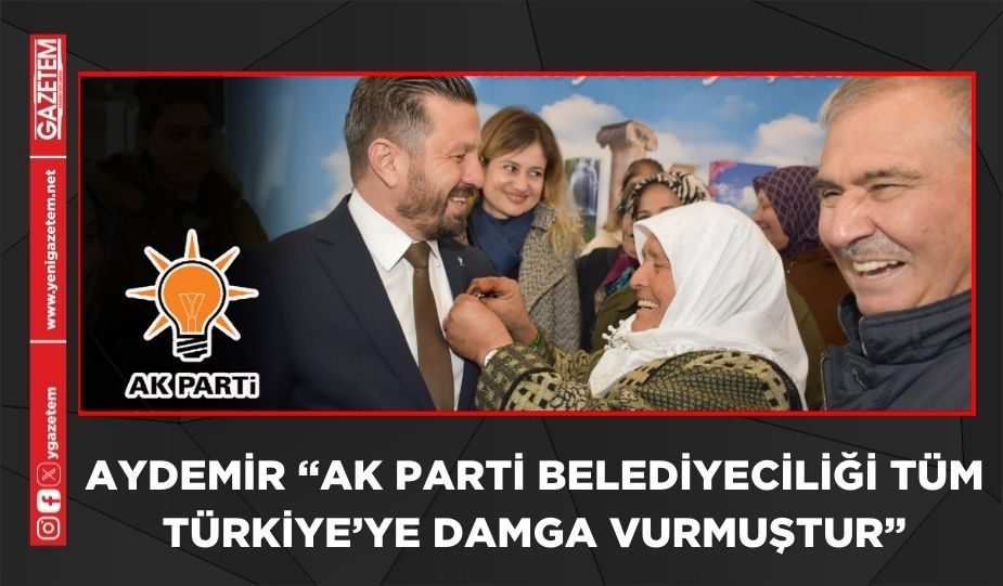 AYDEMİR “AK PARTİ BELEDİYECİLİĞİ TÜM TÜRKİYE’YE DAMGA VURMUŞTUR”