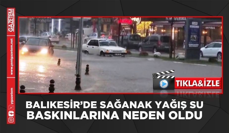 BALIKESİR’DE SAĞANAK YAĞIŞ SU BASKINLARINA NEDEN OLDU