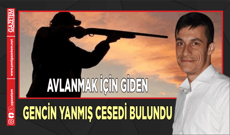 AVLANMAK İÇİN GİDEN GENCİN YANMIŞ CESEDİ BULUNDU