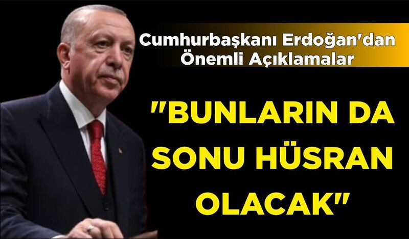 CUMHURBAŞKANI ERDOĞAN’DAN ÖNEMLİ AÇIKLAMALAR “BUNLARIN DA SONU HÜSRAN OLACAK”