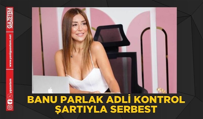 BANU PARLAK ADLİ KONTROL ŞARTIYLA SERBEST