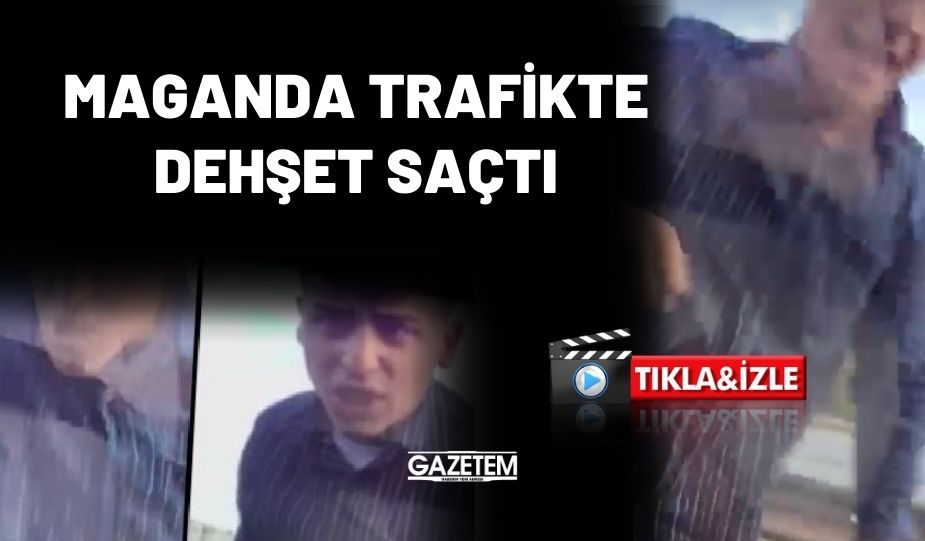 MAGANDA TRAFİKTE DEHŞET SAÇTI