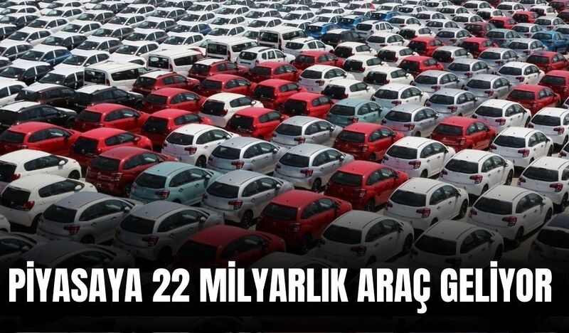 PİYASAYA 22 MİLYARLIK ARAÇ GELİYOR