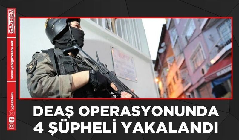 DEAŞ OPERASYONUNDA 4 ŞÜPHELİ YAKALANDI