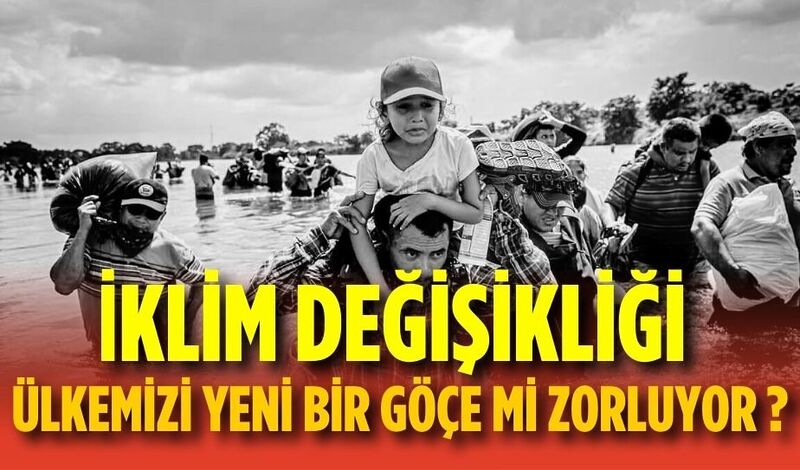 İKLİM DEĞİŞİKLİĞİ ÜLKEMİZİ YENİ BİR GÖÇE Mİ ZORLUYOR ?