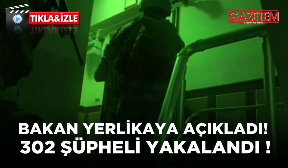 BAKAN YERLİKAYA AÇIKLADI! 302 ŞÜPHELİ YAKALANDI