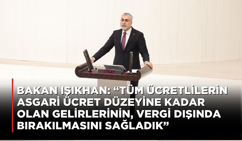 BAKAN IŞIKHAN: “TÜM ÜCRETLİLERİN ASGARİ ÜCRET DÜZEYİNE KADAR OLAN GELİRLERİNİN, VERGİ DIŞINDA BIRAKILMASINI SAĞLADIK”