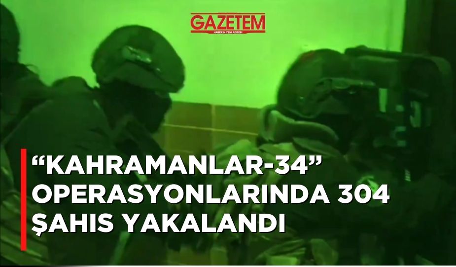 “KAHRAMANLAR-34” OPERASYONLARINDA 304 ŞAHIS YAKALANDI