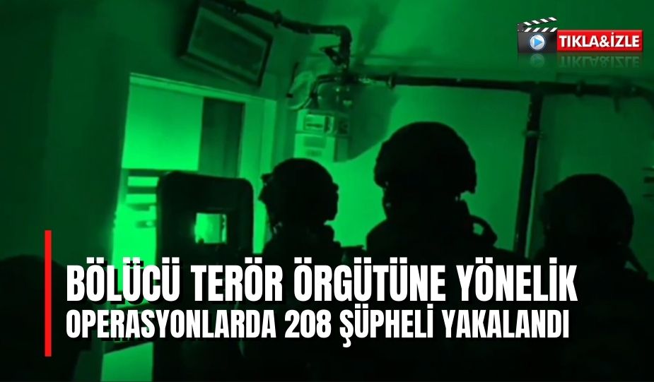 BÖLÜCÜ TERÖR ÖRGÜTÜNE YÖNELİK OPERASYONLARDA 208 ŞÜPHELİ YAKALANDI