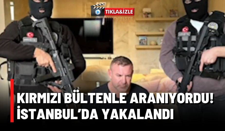 KIRMIZI BÜLTENLE ARANIYORDU! İSTANBUL’DA YAKALANDI