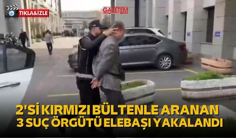 2’Sİ KIRMIZI BÜLTENLE ARANAN 3 SUÇ ÖRGÜTÜ ELEBAŞI YAKALANDI