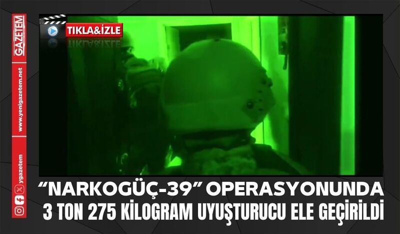 “NARKOGÜÇ-39” OPERASYONUNDA 3 TON 275 KİLOGRAM UYUŞTURUCU ELE GEÇİRİLDİ