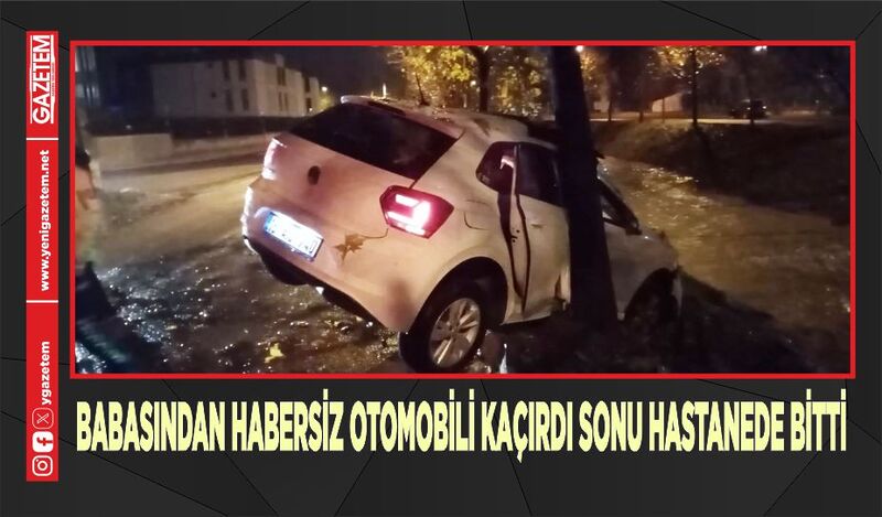 BABASINDAN HABERSİZ OTOMOBİLİ KAÇIRDI SONU HASTANEDE BİTTİ