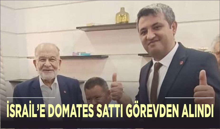 İSRAİL’E DOMATES SATAN SAADET PARTİSİ ERDEMLİ İLÇE BAŞKANI ŞAHİN GÖREVDEN ALINDI