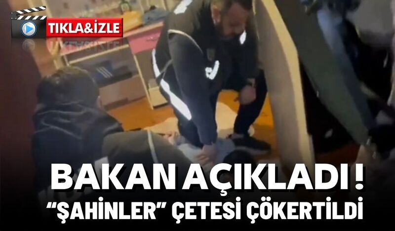 BAKAN AÇIKLADI! “ŞAHİNLER” ÇETESİ ÇÖKERTİLDİ