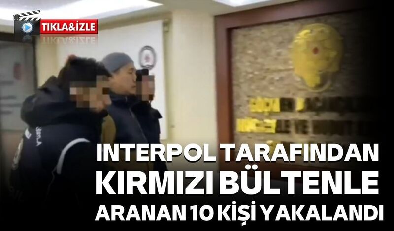 INTERPOL TARAFINDAN KIRMIZI BÜLTENLE ARANAN 10 KİŞİ YAKALANDI