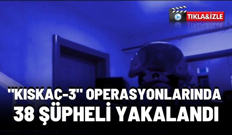 “KISKAÇ-3” OPERASYONLARINDA 38 ŞÜPHELİ YAKALANDI